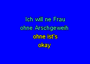 lch will ne Frau
ohne Arschgeweih

ohneisfs
okay