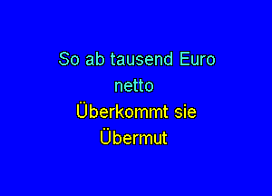 80 ab tausend Euro
netto

Uberkommt sie
Ubermut