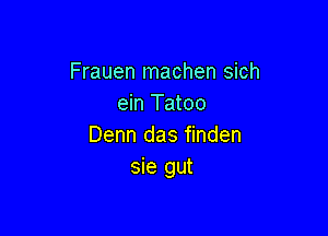 Frauen machen sich
ein Tatoo

Denn das finden
sie gut