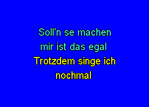 Soll'n se machen
mir ist das egal

Trotzdem singe ich
nochmal