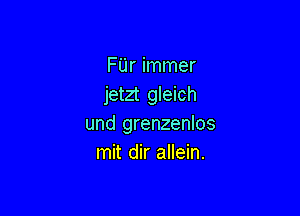 FUr immer
jetzt gleich

und grenzenlos
mit dir allein.