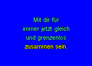 Mit dir fUr
immer jetzt gleich

und grenzenlos
zusammen sein.