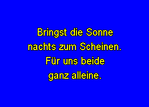 Bringst die Sonne
nachts zum Scheinen.

FUr uns beide
ganz alleine.