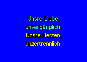 Unsre Liebe,
unverganglich.

Unsre Herzen,
unzertrennlich.