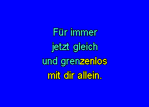 FUr immer
jetzt gleich

und grenzenlos
mit dir allein.