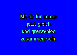 Mit dir fUr immer
jetzt gleich

und grenzenlos
zusammen sein.