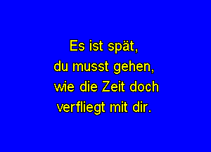 Es ist spat,
du musst gehen,

wie die Zeit doch
verfliegt mit dir.