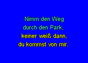 Nimm den Weg
durch den Park,

keiner weiB dann,
du kommst von mir.