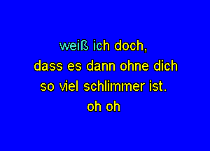 weifi. ich doch,
dass es dann ohne dich

so viel schlimmer ist.
oh oh