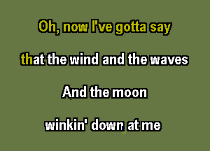 0h, now I've gotta say

that the wind and the waves
And the moon

winkin' down at me