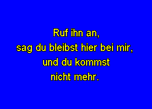 Ruf ihn an,
sag du bleibst hier bei mir,

und du kommst
nicht mehr.