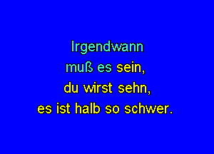 lrgendwann
murs es sein,

du wirst sehn,
es ist halb so schwer.