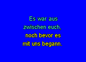 Es war aus
zwischen euch,

noch bevor es
mit uns begann.