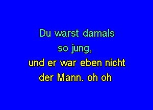 Du warst damals
sojung,

und er war eben nicht
der Mann. oh oh