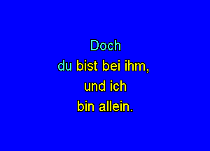 Doch
du bist bei ihm,

undich
bin allein.