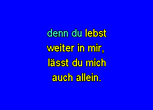 denn du lebst
weiter in mir,

lasst du mich
auch allein.