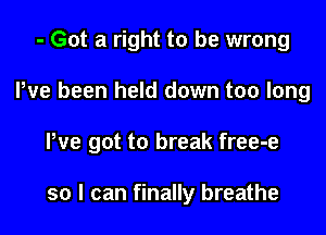 - Got a right to be wrong
We been held down too long

We got to break free-e

so I can finally breathe