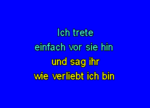 Ich trete
einfach vor sie hin

und sag ihr
wie verliebt ich bin