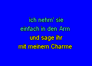 ich nehm' sie
einfach in den Arm

und sage ihr
mit meinem Charme