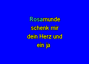 Rosamunde
schenk mir

dein Herz und
ein ja