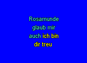 Rosamunde
glaub mir

auch ich bin
dir treu