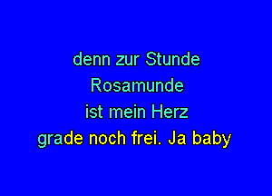 denn zur Stunde
Rosamunde

ist mein Herz
grade noch frei. Ja baby