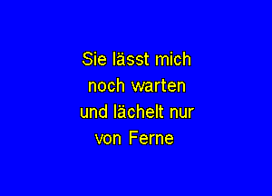 Sie lasst mich
noch warten

und lachelt nur
von Ferne