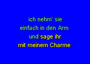 ich nehm' sie
einfach in den Arm

und sage ihr
mit meinem Charme