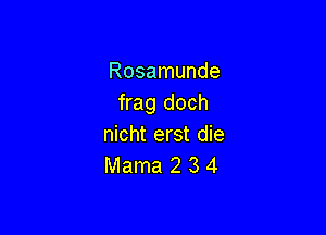 Rosamunde
frag doch

nicht erst die
Mama 2 3 4