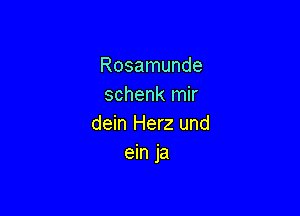 Rosamunde
schenk mir

dein Herz und
ein ja