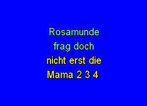 Rosamunde
frag doch

nicht erst die
Mama 2 3 4