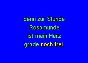 denn zur Stunde
Rosamunde

ist mein Herz
grade noch frei