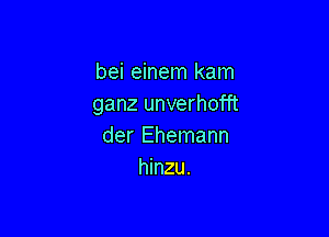 bei einem kam
ganz unverhofft

der Ehemann
hinzu.