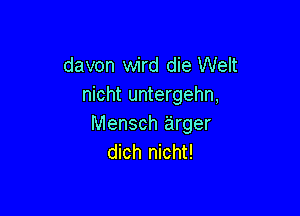 davon wird die Welt
nicht untergehn,

Mensch arger
dich nicht!