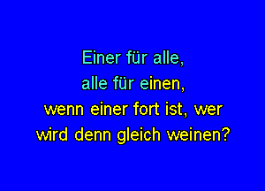 Einer fUr alle,
alle fUr einen,

wenn einer fort ist, wer
wird denn gleich weinen?