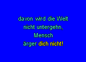 davon wird die Welt
nicht untergehn,

Mensch
'arger dich nicht!