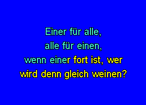 Einer fUr alle,
alle fUr einen,

wenn einer fort ist, wer
wird denn gleich weinen?