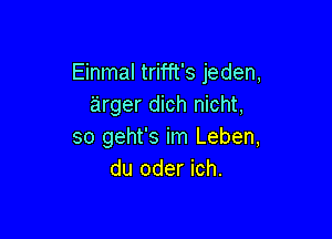 Einmal trifft's jeden,
'arger dich nicht,

so geht's im Leben,
du oder ich.