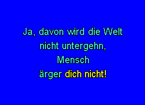 Ja, davon wird die Welt
nicht untergehn,

Mensch
arger dich nicht!