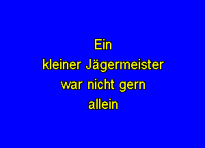 Ein
kleiner J'a'germeister

war nicht gern
allein