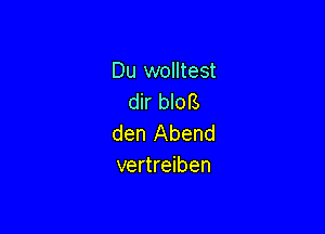 Du wolltest
dir bloB

den Abend
vertreiben