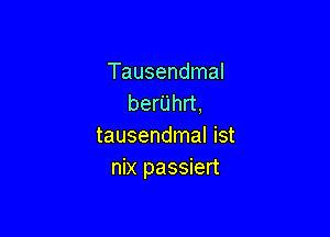 Tausendmal
berUhrt,

tausendmal ist
nix passiert