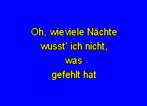 Oh, wieviele Nachte
wusst' ich nicht,

was
gefehlt hat