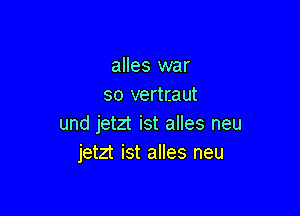 alles war
so vertraut

und jetzt ist alles neu
jetzt ist alles neu