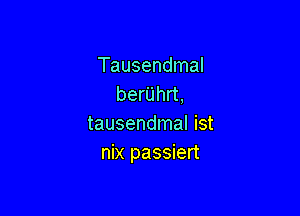 Tausendmal
berUhrt,

tausendmal ist
nix passiert