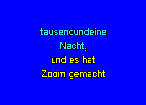 tausendundeine
Nacht,

und es hat
Zoom gemacht