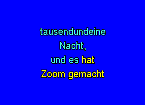 tausendundeine
Nacht,

und es hat
Zoom gemacht