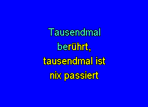 Tausendmal
berUhrt,

tausendmal ist
nix passiert