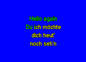 Hello again
Du ich mdchte

dich heut'
noch seh'n