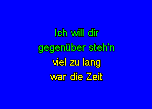 Ich will dir
gegenUber steh'n

viel zu Iang
war die Zeit